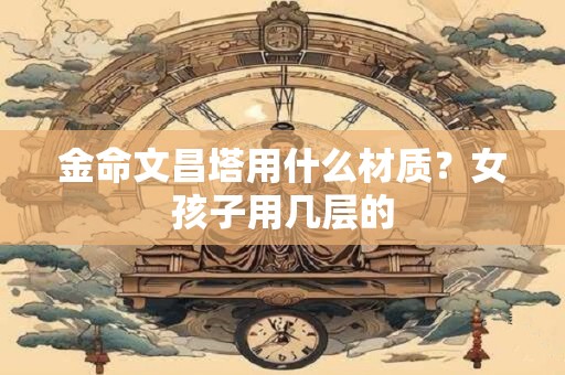 金命文昌塔用什么材质？女孩子用几层的