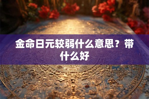 金命日元较弱什么意思？带什么好
