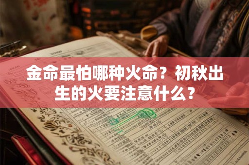 金命最怕哪种火命？初秋出生的火要注意什么？
