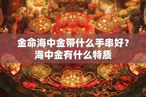 金命海中金带什么手串好？海中金有什么特质