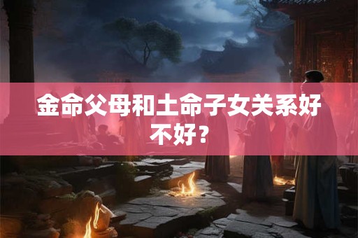 金命父母和土命子女关系好不好？