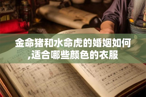 金命猪和水命虎的婚姻如何,适合哪些颜色的衣服