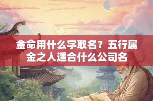 金命用什么字取名？五行属金之人适合什么公司名