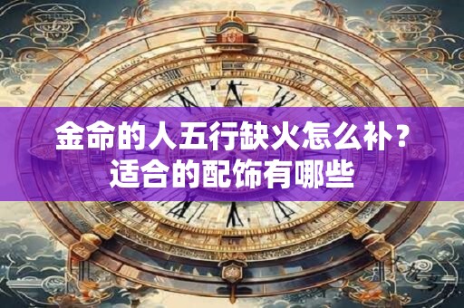 金命的人五行缺火怎么补？适合的配饰有哪些