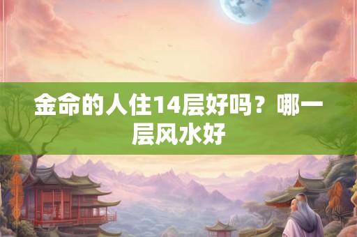 金命的人住什么楼层好,金命的人的吉祥方位