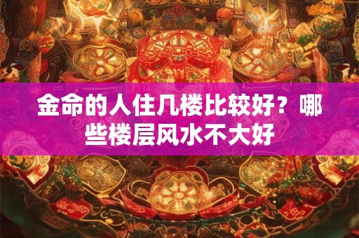 金命的人住几楼比较好？哪些楼层风水不大好