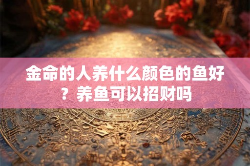 金命的人养什么颜色的鱼好？养鱼可以招财吗