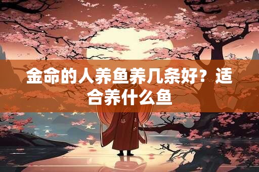 金命的人养鱼养几条好？适合养什么鱼