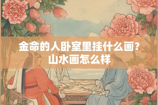 金命的人卧室里挂什么画？山水画怎么样