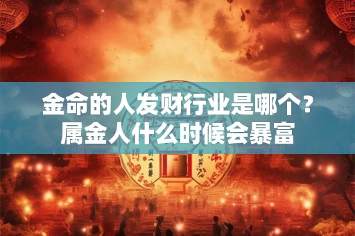 金命的人发财行业是哪个？属金人什么时候会暴富