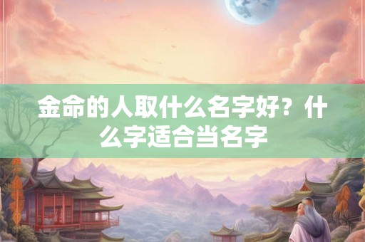 金命的人叫什么名字好？起名字要注意什么