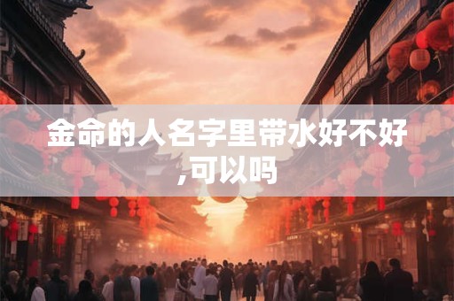 金命的人名字里带水好不好,可以吗