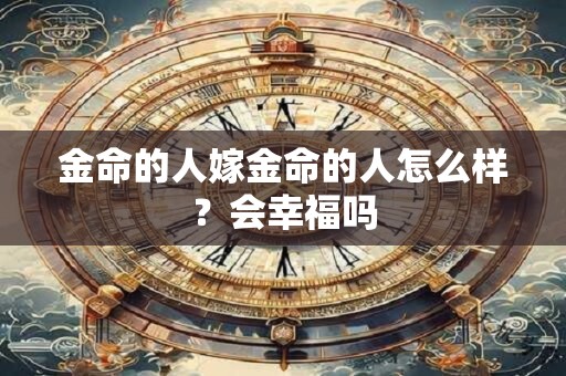 金命的人嫁金命的人怎么样？会幸福吗