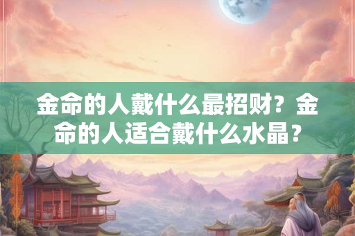 金命的人戴金首饰好么？属金人适合什么配饰