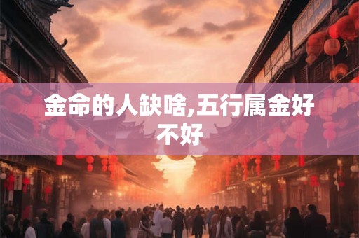 金命的人缺啥,五行属金好不好