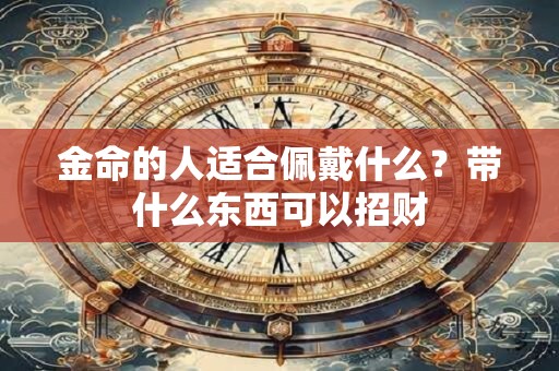 金命的人适合佩戴什么？带什么东西可以招财