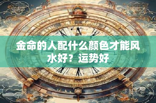 金命的人配什么颜色才能风水好？运势好