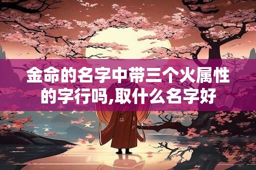 金命的名字中带三个火属性的字行吗,取什么名字好