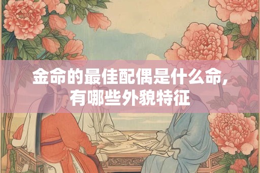 金命的最佳配偶是什么命,有哪些外貌特征