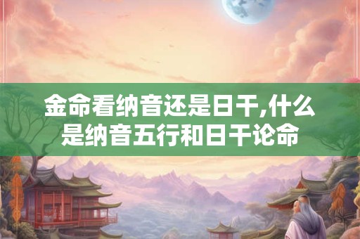 金命看纳音还是日干,什么是纳音五行和日干论命