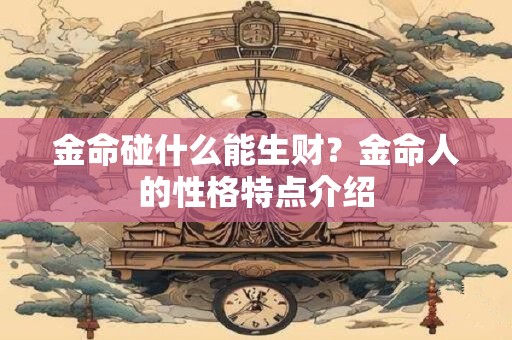 金命碰什么能生财？金命人的性格特点介绍