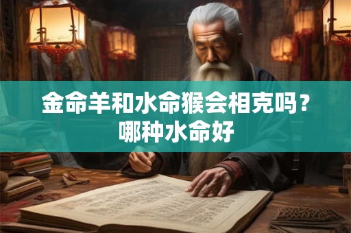 金命羊和水命猴会相克吗？哪种水命好