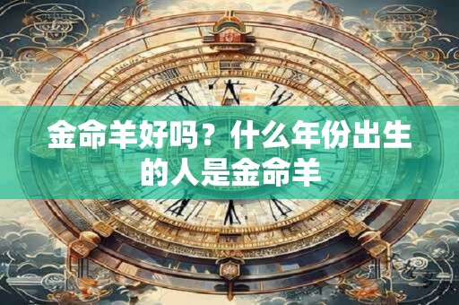 金命羊好吗？什么年份出生的人是金命羊