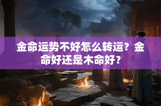 金命运势不好怎么转运？金命好还是木命好？