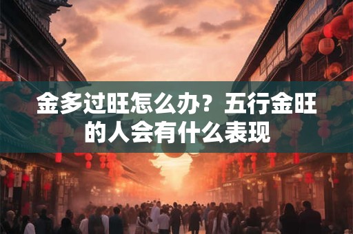 金多过旺怎么办？五行金旺的人会有什么表现