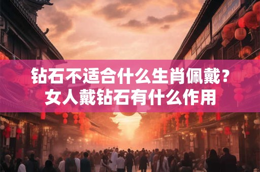 钻石不适合什么生肖佩戴？女人戴钻石有什么作用