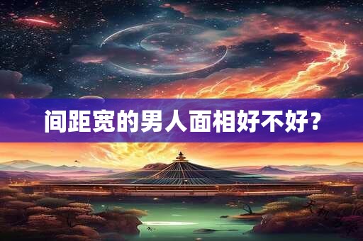 间距宽的男人面相好不好？