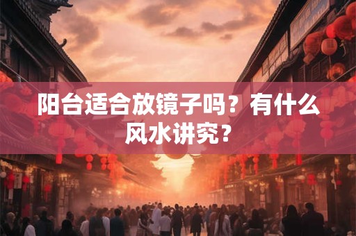 阳台朝向会影响户主运势吗？要注意什么阳台风水？