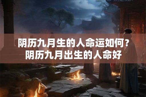 阴历九月生的人命运如何？阴历九月出生的人命好