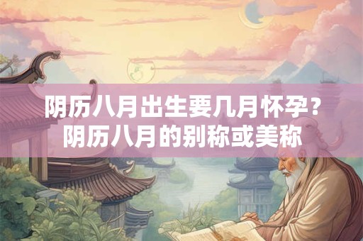 阴历八月出生要几月怀孕？阴历八月的别称或美称