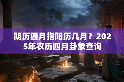 阴历四月指阳历几月？2025年农历四月卦象查询