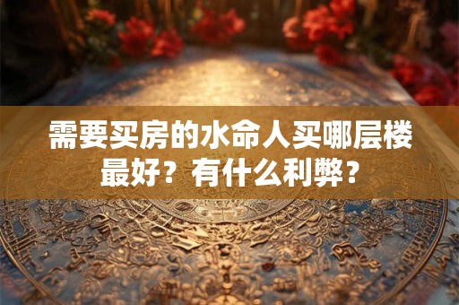 需要买房的水命人买哪层楼最好？有什么利弊？