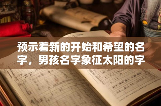 预示着新的开始和希望的名字，男孩名字象征太阳的字