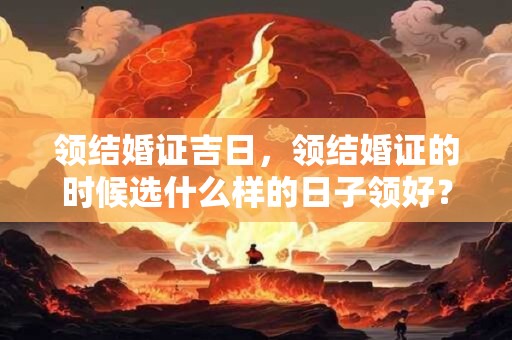 详细阅读:领结婚证吉日,领结婚证的时候选什么样的日子领好? 领结婚证吉日,领结婚证的时候选什么样的日子领好?