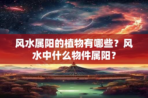 风水属阳的植物有哪些？风水中什么物件属阳？