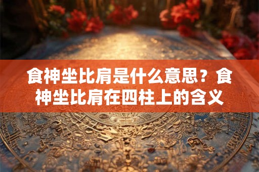 食神坐比肩是什么意思？食神坐比肩在四柱上的含义