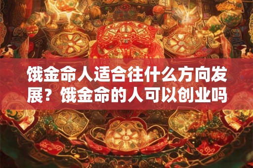 饿金命人适合往什么方向发展？饿金命的人可以创业吗？