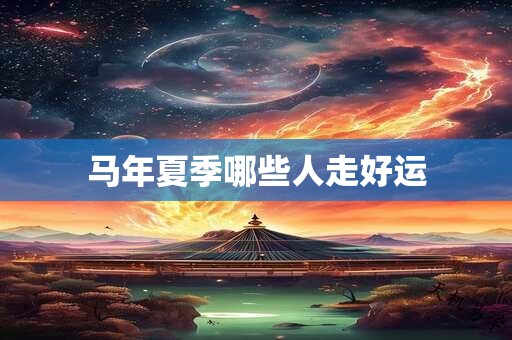 马年夏季哪些人走好运