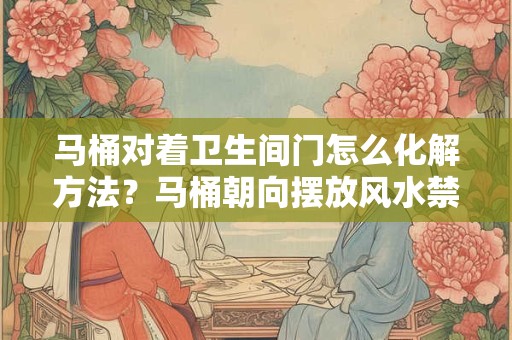 马桶对着卫生间门怎么化解方法？马桶朝向摆放风水禁忌