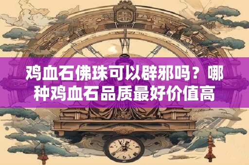 鸡血石佩戴对身体有好处吗？佩戴鸡血石有什么禁忌
