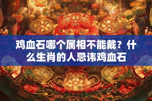 鸡血石平安扣适合什么人佩戴？哪种人不宜佩戴鸡血石