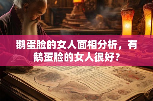 鹅蛋脸的女人面相分析，有鹅蛋脸的女人很好？
