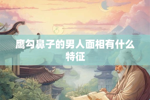 鹰勾鼻子的男人面相有什么特征