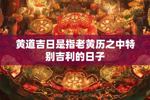黄道吉日是指老黄历之中特别吉利的日子