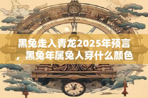 黑兔走入青龙2025年预言，黑兔年属兔人穿什么颜色？