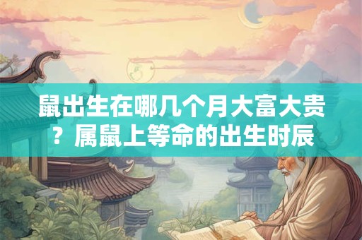鼠出生在哪几个月大富大贵？属鼠上等命的出生时辰